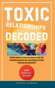 Title: Toxic Relationships Decoded- Escape Manipulation and Rebuild Your Life: Recognize Gaslighting, Narcissism, and Other Controlling Behaviors, Author: Selena Morgan