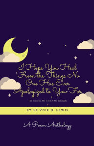 Title: I Hope You Heal From the Things No One Has Ever Apologized to You For: THE TRAUMAS, THE TRIALS, & THE TRIUMPHS - A POEM ANTHOLOGY, Author: Le Voir N. Lewis