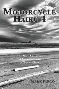 Title: Motorcycle Haiku 4: The Next Adventure of Lobo Solitario in Noir et Blanc:, Author: Mark Fargo