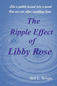 Title: The Ripple Effect of Libby Rose, Author: Bill E. Wright