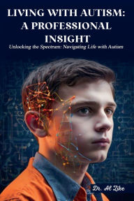 Title: LIVING WITH AUTISM: A PROFESSIONAL INSIGHT:Unlocking the Spectrum: Navigating Life with Autism, Author: Dr. Al Zike