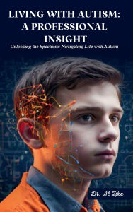 Title: LIVING WITH AUTISM: A PROFESSIONAL INSIGHT:Unlocking the Spectrum: Navigating Life with Autism, Author: Dr. Al Zike