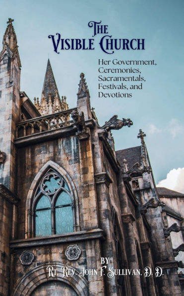 The Visible Church: Her Government, Ceremonies, Sacramentals, Festivals, and Devotions