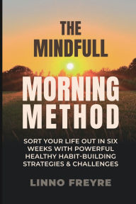 Title: The Mindful Morning Method: SORT YOUR LIFE OUT IN SIX WEEKS WITH POWERFUL HEALTHY HABIT-BUILDING STRATEGIES, Author: Linno Freyre