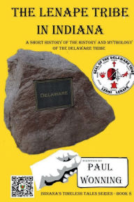 Title: The Lenape Tribe in Indiana: A Short History of the History and Mythology of the Delaware Tribe, Author: Paul R. Wonning