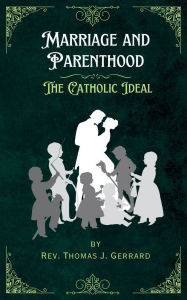 Title: Marriage and Parenthood: The Catholic Ideal, Author: Rev. Thomas J. Gerrard