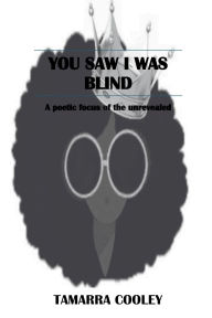 Title: YOU SAW I WAS BLIND: A POETIC FOCUS OF THE UNREVEALED, Author: TaMarra Cooley