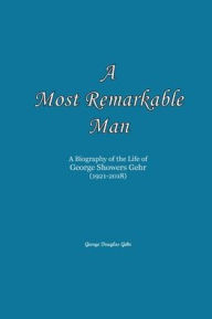 Title: A Most Remarkable Man: A Biography of the Life of George Showers Gehr, Author: George Gehr