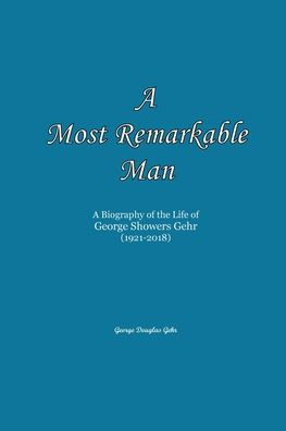 A Most Remarkable Man: A Biography of the Life of George Showers Gehr