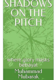 Title: SHADOWS ON THE PITCH: where glory masks betrayal, Author: Muhammad Mubarak