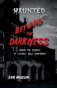 Title: Haunted Beyond the Darkness: Behind the Screams at Waverly Hills Sanitorium, Author: Erik Angelini