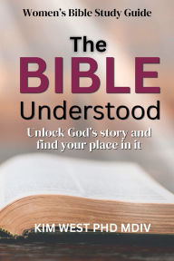 Title: The Bible Understood: - Unlock God's story and find your place in it, Author: Kim West PhD Mdiv