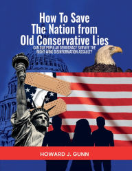 Title: How To Save The Nation from Old Conservative Lies!: Can Our Democracy Survive the Right-Wing Disinformation Assault?, Author: Howard J. Gunn