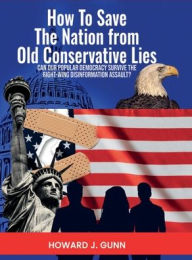 Title: How To Save The Nation from Old Conservative Lies!: Can Our Democracy Survive the Right-Wing Disinformation Assault?, Author: Howard J. Gunn