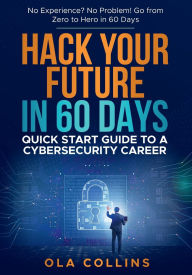 Title: Hack Your Future in 60 Days: Quick Start Guide to A Cybersecurity Career, Author: Ola Collins