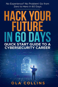 Title: Hack Your Future in 60 Days: Quick Start Guide to A Cybersecurity Career, Author: Ola Collins