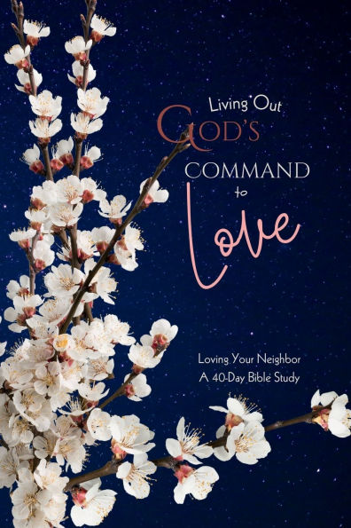 Living Out God's Command to Love: Loving Your Neighbor, A 40-day Bible Study