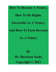 Title: How To Become A Notary, How To Be Highly Successful As A Notary, And How To Earn Revenue As A Notary, Author: Dr. Harrison Sachs