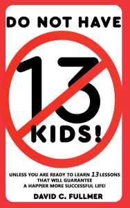 Title: DO NOT HAVE 13 KIDS!: Unless You Are Ready to Learn 13 Lessons That Will Guarantee A Happier More Successful Life!, Author: David C. Fullmer