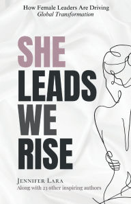 Title: She Leads We Rise: How Female Leaders Are Driving Global Transformation, Author: Jennifer Lara