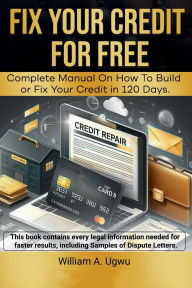 Title: Fix Your Credit for Free - Complete Manual on how to Build or fix Your Credit in 120 Days, Author: William A. Ugwu