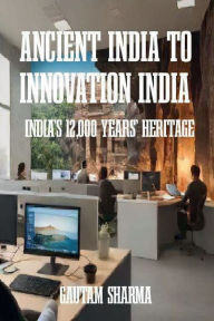 Title: ANCIENT INDIA TO INNOVATION INDIA: INDIA'S 12,000 YEARS' HERITAGE, Author: Gautam Sharma