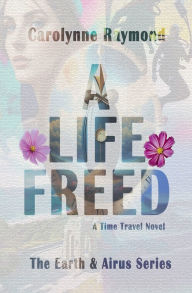 Title: A Life Freed: A Time Travel Novel:, Author: Carolynne Raymond