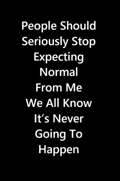 People Should Seriously Stop Expecting Normal From Me We All Know It's Never Going To Happen