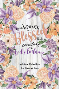 Title: From Broken to Blessed, Finding Comfort in God's Embrace: Scriptural Reflections for Times of Loss, Author: Merrileigh Marshall