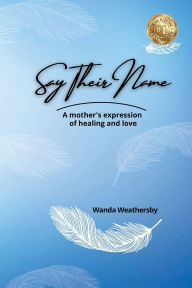 Title: Say Their Name: A mother's expression of healing and love, Author: Wanda Weathersby