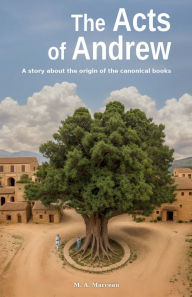 Title: The Acts of Andrew: A story about the origin of the canonical books, Author: M. A. Marceau