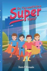 Title: So, You Want To Be A Super Hero?, Author: Devin Bernadin