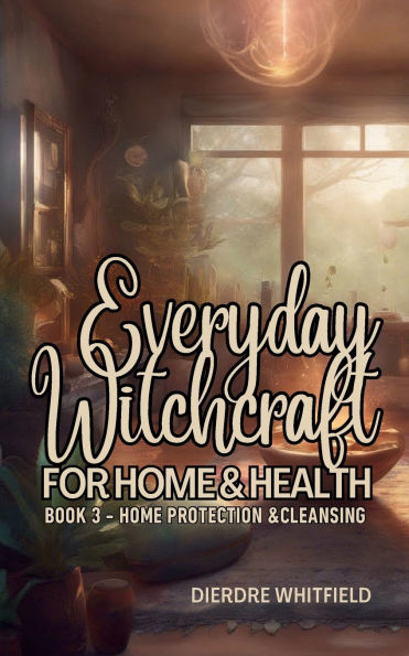 Everyday Witchcraft for Home & Hearth Book 3: Home Protection & Cleansing