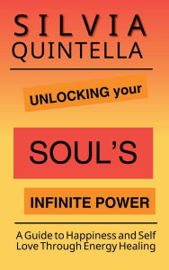 Title: Unlocking Your Soul's Infinite Power: A Guide to Happiness and Self-Love through Energy Healing, Author: Silvia Quintella