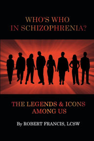 Title: Who's Who in Schizophrenia? The Legends and Icons Among Us, Author: LCSW Robert Francis