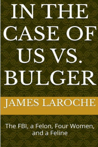 Title: In the Case of US vs. Bulger: The FBI, a Felon, Four Women, and a Feline, Author: James LaRoche