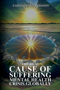 Title: The Real Cause of Suffering, Mental Health Crisis Globally, Author: Caroline Ann Kennedy