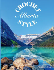 Title: Crochet Alberta Style: 25 crochet patterns inspired by the natural beauty and rich heritage of Alberta, Canada, Author: Lisa Ferrel