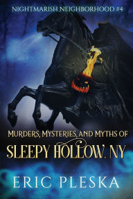 Title: Murders, Mysteries, and Myths of Sleepy Hollow, NY: Nightmarish Neighborhood #4, Author: Eric Pleska