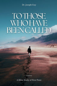 Title: To Those Who Have Been Called: Bible Study of First Peter, Author: Dr. Joseph Guy