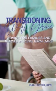 Title: Transitioning With Grace: Advice for Families and Nurses in Long Term Care, Author: Gail Foster