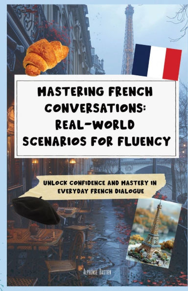 Mastering French Conversations: Real-World Scenarios for Fluency:Unlock Confidence and Mastery in Everyday French Dialogue