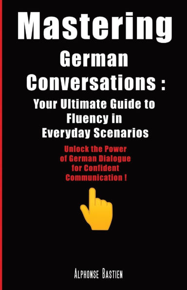 Mastering German Conversations: Your Ultimate Guide to Fluency in Everyday Scenarios:Unlock the Power of German Dialogue for Confident Communication