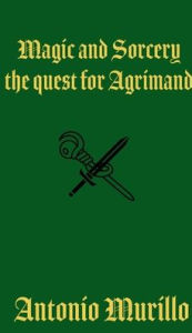 Title: Magic and Sorcery: the Quest for Agrimand:, Author: Antonio Murillo