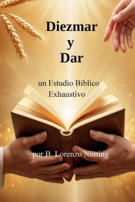 Title: Diezmar y Dar en la Biblia un Estudio Exhaustivo, Author: B. Lorenzo Nutting