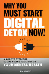 Title: Why you must start Digital Detox Now !: A guide to overcome social media's toxic grip on your mental health (self improvement books), Author: Nora Brent