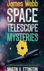 Title: James Webb Space Telescope Mysteries: What Existed Before the Big Bang?, Author: Martin Ettington