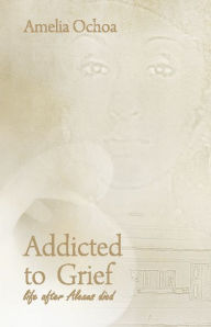 Title: Addicted to Grief: Life After Alexus Died, Author: Amelia Ochoa