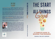 Title: THE START OF ALL THINGS GOOD: A COMPLETE GUIDE TO BUI LDING YOUR BUS INESS, Author: Danielle Billetz-Reppert