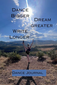 Title: Dance Bigger, Dream Greater: Dance Notebook & Journal: Lined Pages for Documenting Dance Goals, Rehearsal Notes, and Choreography, Author: April Lorenzi